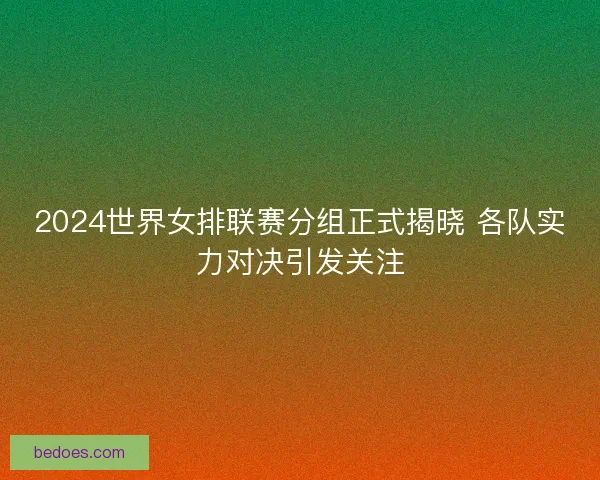 2024世界女排联赛分组正式揭晓 各队实力对决引发关注