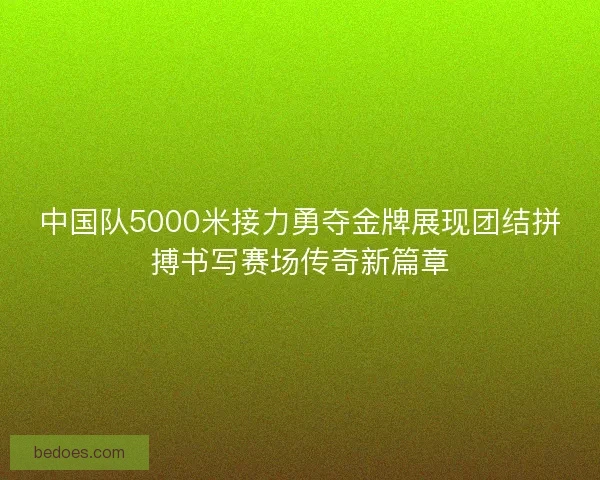 中国队5000米接力勇夺金牌展现团结拼搏书写赛场传奇新篇章