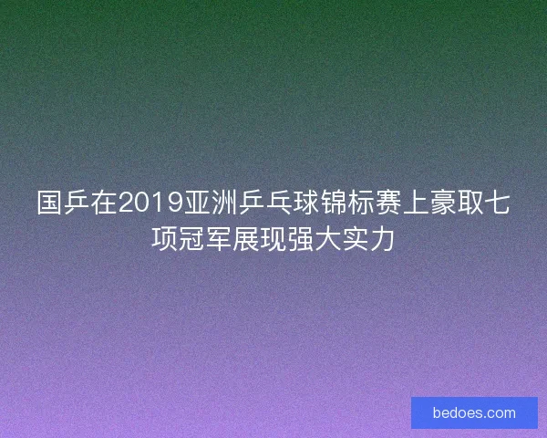 国乒在2019亚洲乒乓球锦标赛上豪取七项冠军展现强大实力
