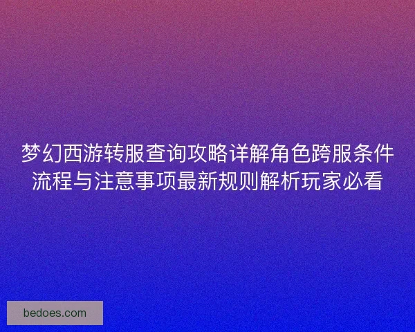 梦幻西游转服查询攻略详解角色跨服条件流程与注意事项最新规则解析玩家必看