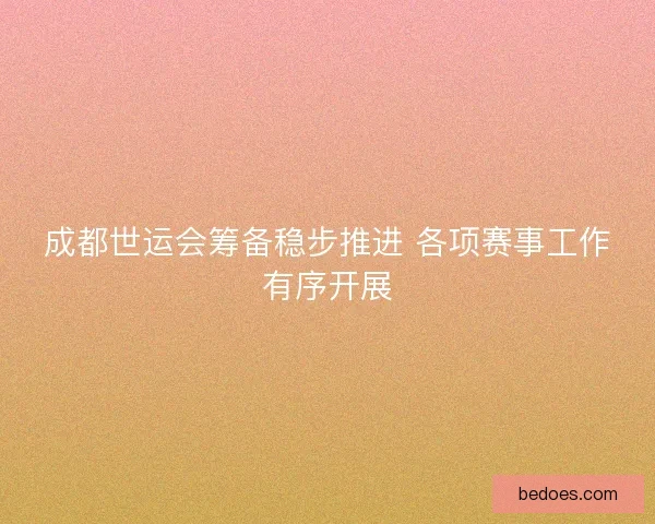 成都世运会筹备稳步推进 各项赛事工作有序开展