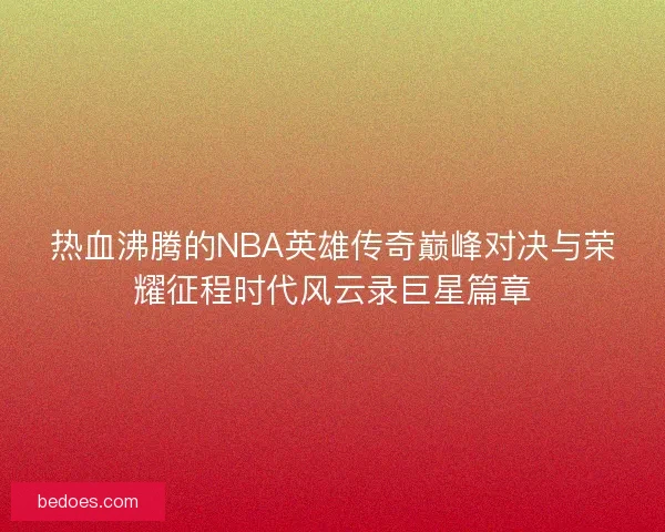 热血沸腾的NBA英雄传奇巅峰对决与荣耀征程时代风云录巨星篇章