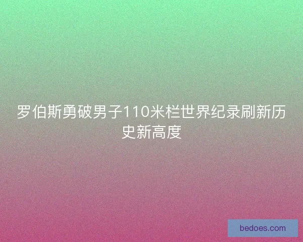 罗伯斯勇破男子110米栏世界纪录刷新历史新高度
