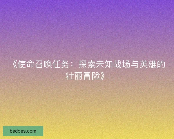 《使命召唤任务：探索未知战场与英雄的壮丽冒险》