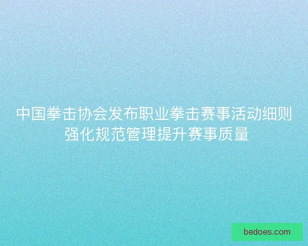 中国拳击协会发布职业拳击赛事活动细则 强化规范管理提升赛事质量