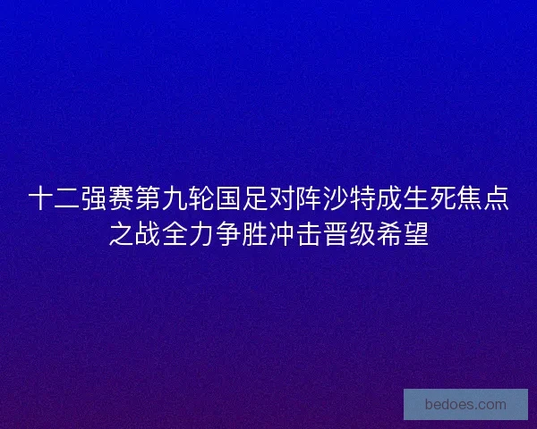 十二强赛第九轮国足对阵沙特成生死焦点之战全力争胜冲击晋级希望