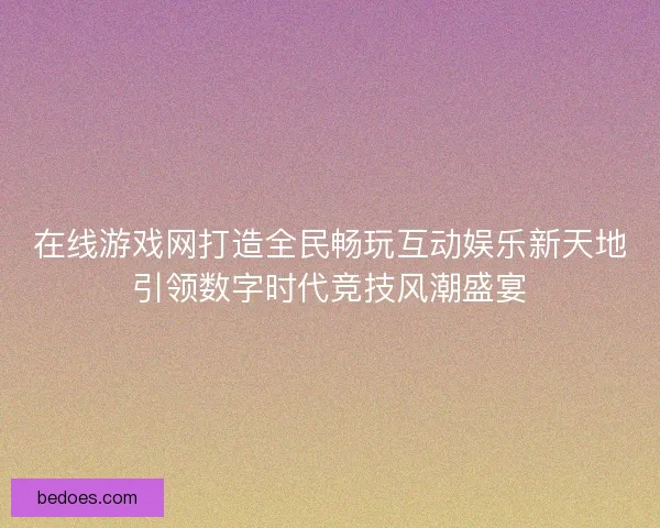 在线游戏网打造全民畅玩互动娱乐新天地引领数字时代竞技风潮盛宴
