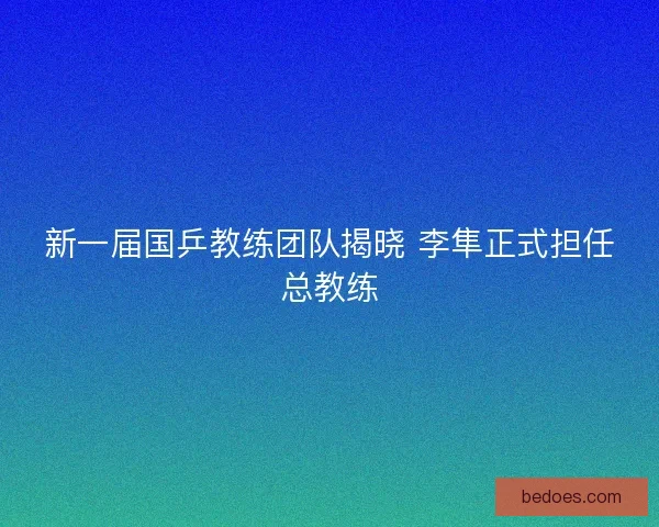 新一届国乒教练团队揭晓 李隼正式担任总教练
