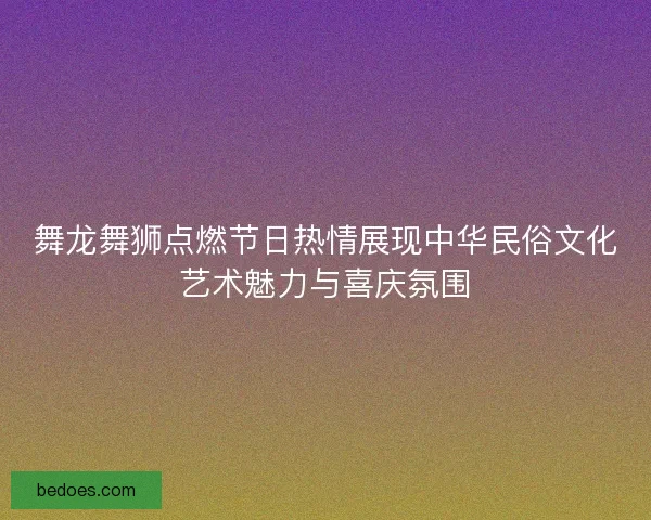 舞龙舞狮点燃节日热情展现中华民俗文化艺术魅力与喜庆氛围