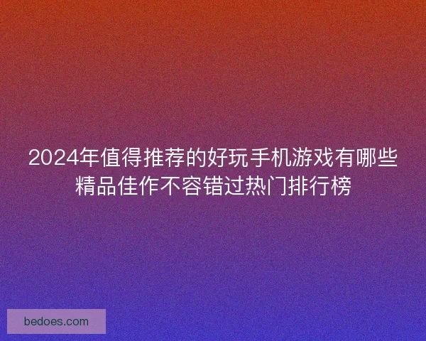 2024年值得推荐的好玩手机游戏有哪些精品佳作不容错过热门排行榜