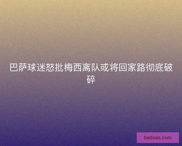 巴萨球迷怒批梅西离队或将回家路彻底破碎