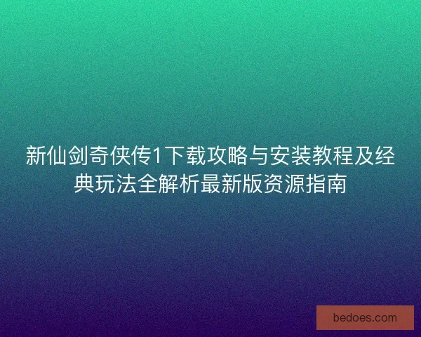 新仙剑奇侠传1下载攻略与安装教程及经典玩法全解析最新版资源指南
