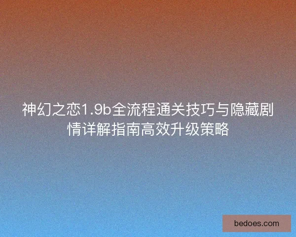 神幻之恋1.9b全流程通关技巧与隐藏剧情详解指南高效升级策略