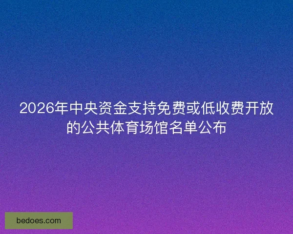 2026年中央资金支持免费或低收费开放的公共体育场馆名单公布