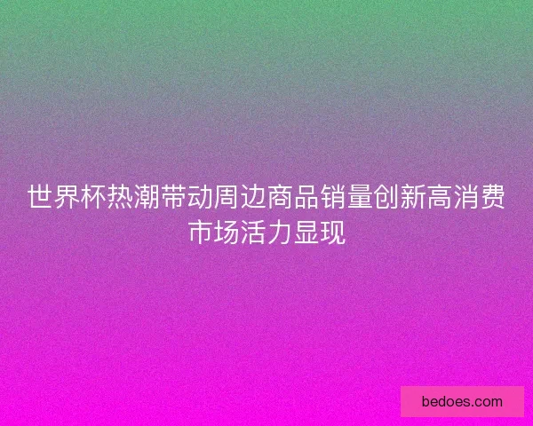 世界杯热潮带动周边商品销量创新高消费市场活力显现