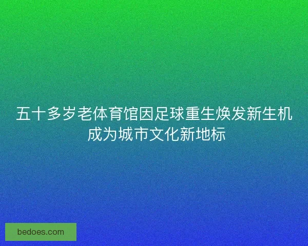 五十多岁老体育馆因足球重生焕发新生机 成为城市文化新地标 五十多岁老体育馆因足球重生焕发新生机 成为城市文化新地标