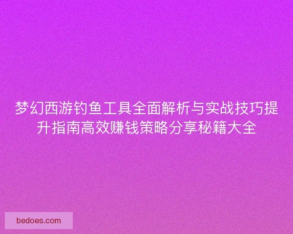 梦幻西游钓鱼工具全面解析与实战技巧提升指南高效赚钱策略分享秘籍大全
