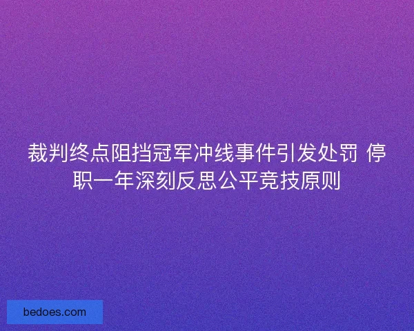 裁判终点阻挡冠军冲线事件引发处罚 停职一年深刻反思公平竞技原则