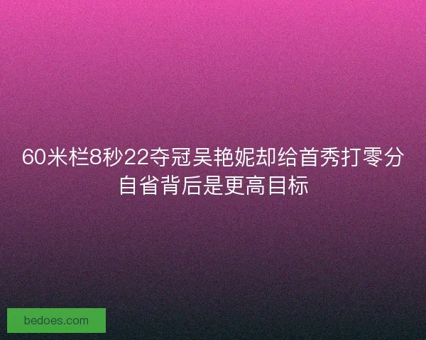 60米栏8秒22夺冠吴艳妮却给首秀打零分自省背后是更高目标 60米栏8秒22夺冠吴艳妮却给首秀打零分自省背后是更高目标