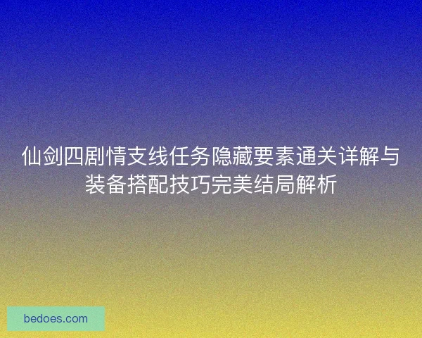 仙剑四剧情支线任务隐藏要素通关详解与装备搭配技巧完美结局解析