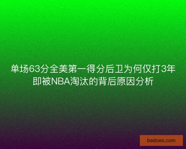 单场63分全美第一得分后卫为何仅打3年即被NBA淘汰的背后原因分析 单场63分全美第一得分后卫为何仅打3年即被NBA淘汰的背后原因分析