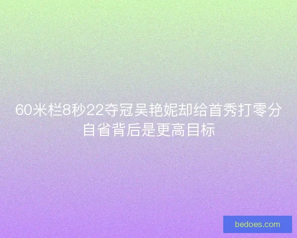 60米栏8秒22夺冠吴艳妮却给首秀打零分自省背后是更高目标