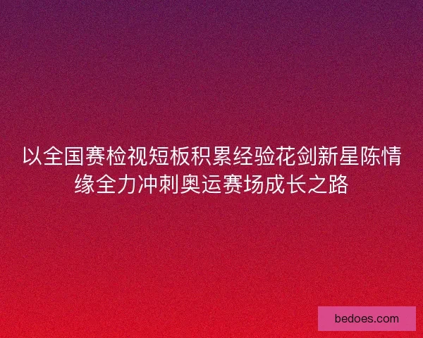 以全国赛检视短板积累经验花剑新星陈情缘全力冲刺奥运赛场成长之路
