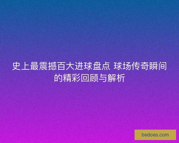 史上最震撼百大进球盘点 球场传奇瞬间的精彩回顾与解析