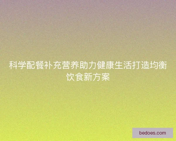科学配餐补充营养助力健康生活打造均衡饮食新方案
