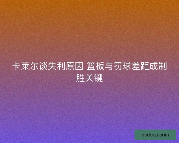 卡莱尔谈失利原因 篮板与罚球差距成制胜关键 卡莱尔谈失利原因 篮板与罚球差距成制胜关键