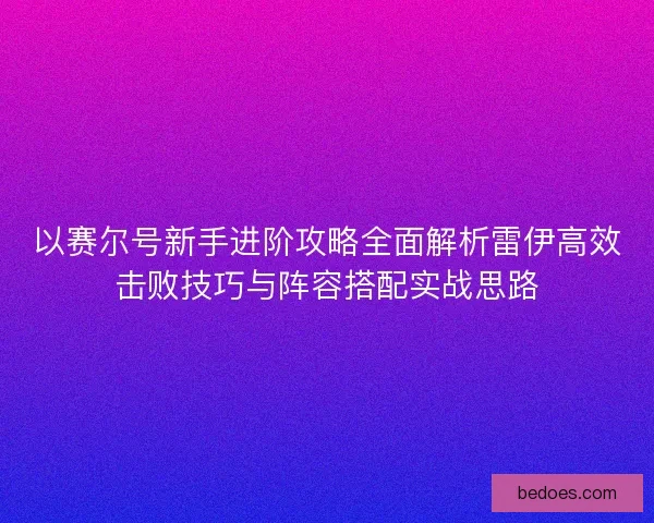 以赛尔号新手进阶攻略全面解析雷伊高效击败技巧与阵容搭配实战思路 以赛尔号新手进阶攻略全面解析雷伊高效击败技巧与阵容搭配实战思路