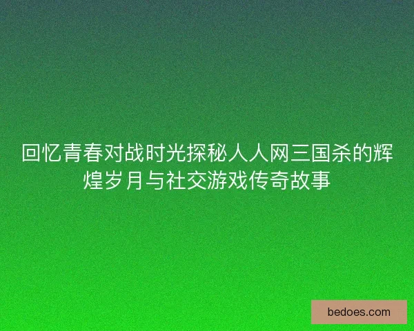 回忆青春对战时光探秘人人网三国杀的辉煌岁月与社交游戏传奇故事 回忆青春对战时光探秘人人网三国杀的辉煌岁月与社交游戏传奇故事