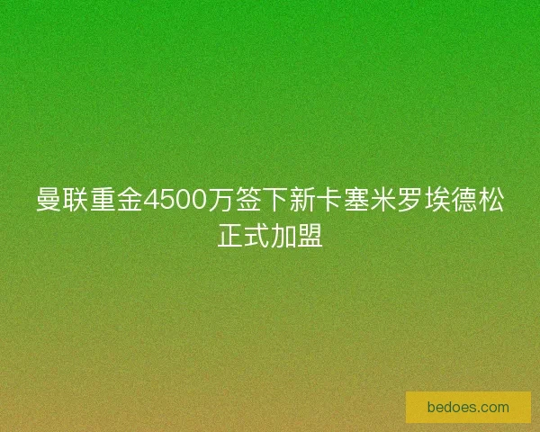 曼联重金4500万签下新卡塞米罗埃德松正式加盟